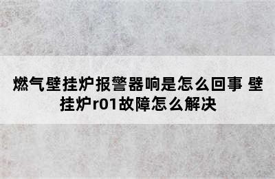 燃气壁挂炉报警器响是怎么回事 壁挂炉r01故障怎么解决